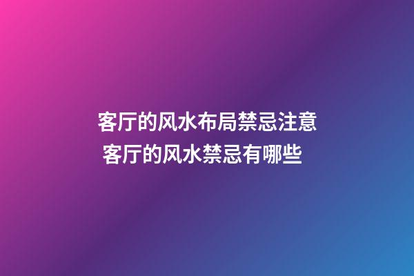 客厅的风水布局禁忌注意 客厅的风水禁忌有哪些